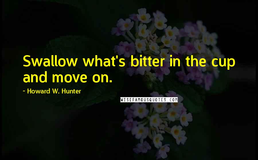 Howard W. Hunter quotes: Swallow what's bitter in the cup and move on.