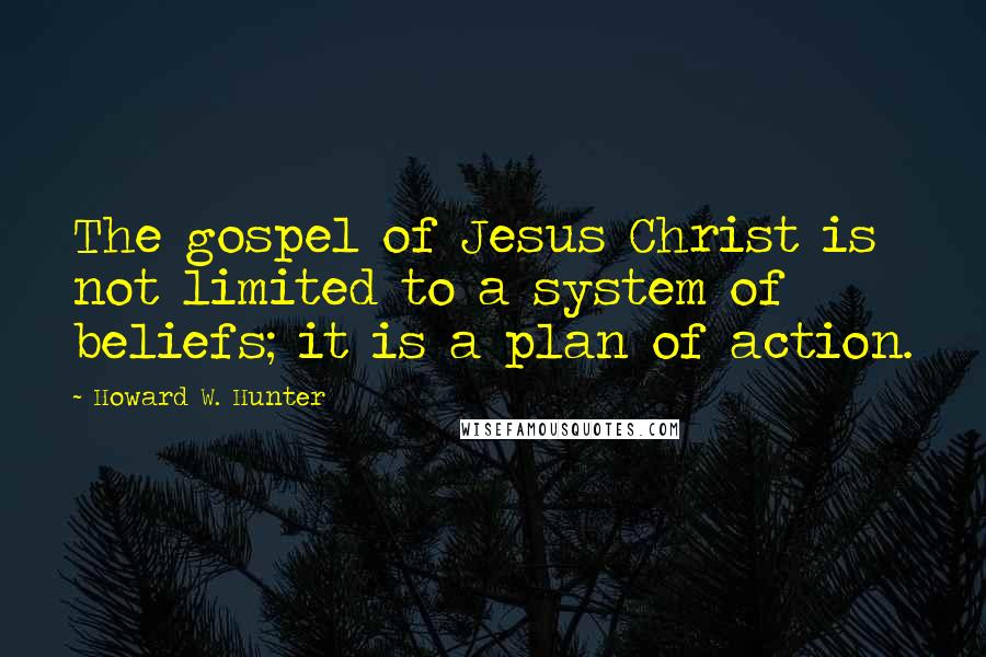 Howard W. Hunter quotes: The gospel of Jesus Christ is not limited to a system of beliefs; it is a plan of action.