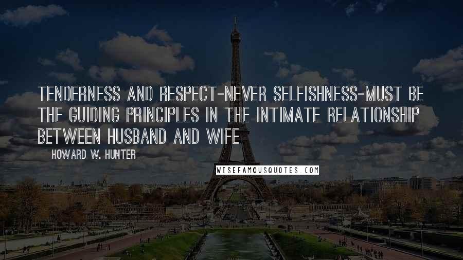 Howard W. Hunter quotes: Tenderness and respect-never selfishness-must be the guiding principles in the intimate relationship between husband and wife