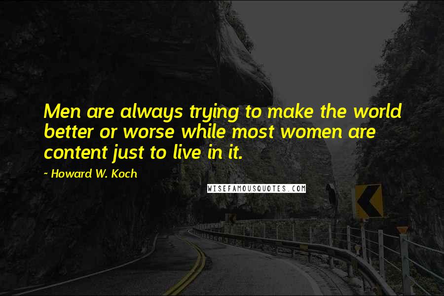 Howard W. Koch quotes: Men are always trying to make the world better or worse while most women are content just to live in it.