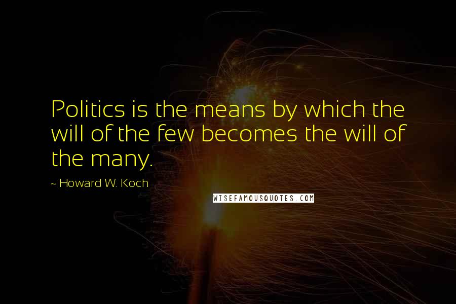 Howard W. Koch quotes: Politics is the means by which the will of the few becomes the will of the many.