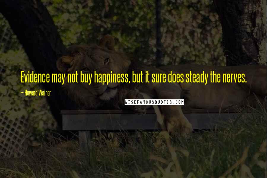 Howard Wainer quotes: Evidence may not buy happiness, but it sure does steady the nerves.