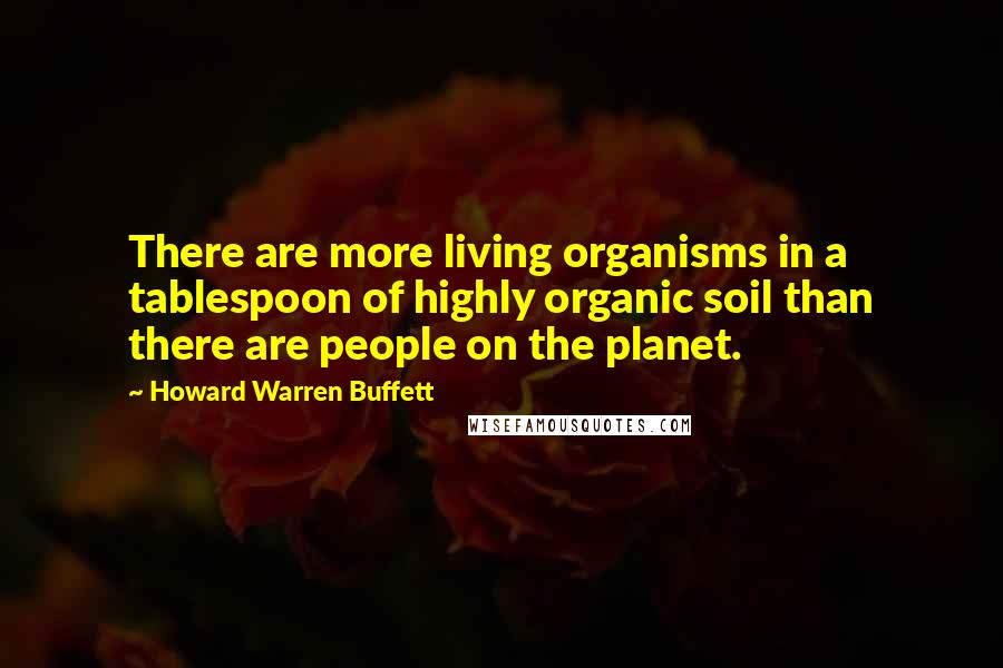 Howard Warren Buffett quotes: There are more living organisms in a tablespoon of highly organic soil than there are people on the planet.