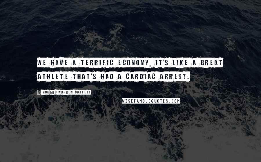 Howard Warren Buffett quotes: We have a terrific economy, it's like a great athlete that's had a cardiac arrest.