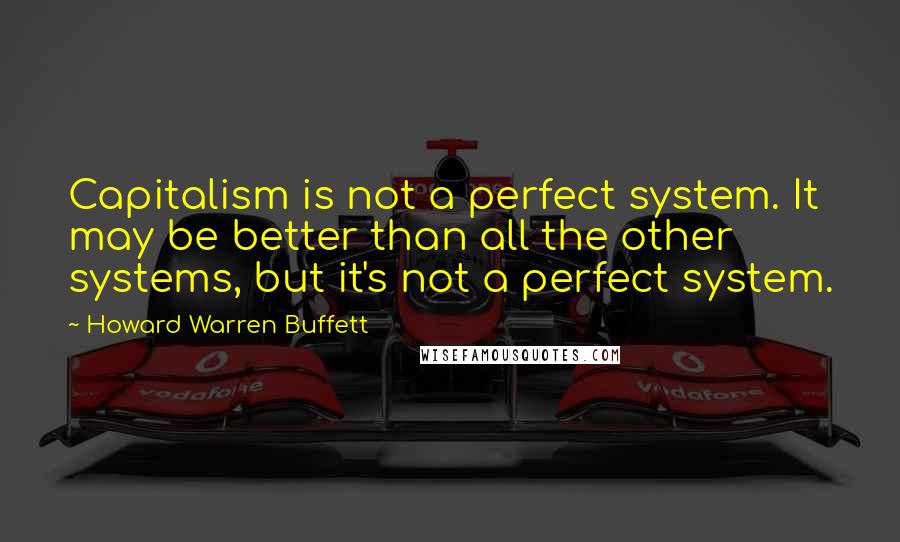 Howard Warren Buffett quotes: Capitalism is not a perfect system. It may be better than all the other systems, but it's not a perfect system.