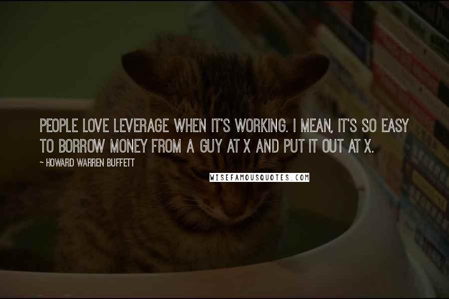 Howard Warren Buffett quotes: People love leverage when it's working. I mean, it's so easy to borrow money from a guy at X and put it out at X.