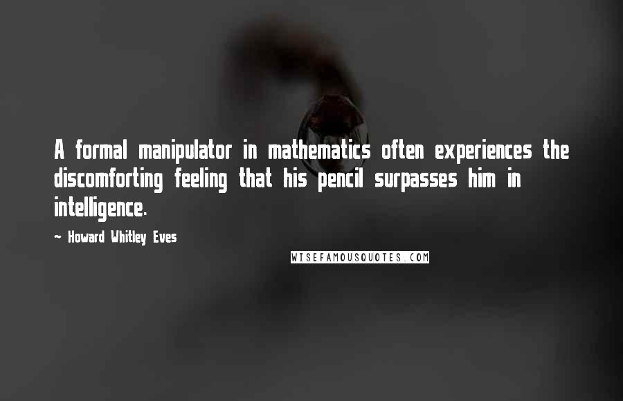 Howard Whitley Eves quotes: A formal manipulator in mathematics often experiences the discomforting feeling that his pencil surpasses him in intelligence.