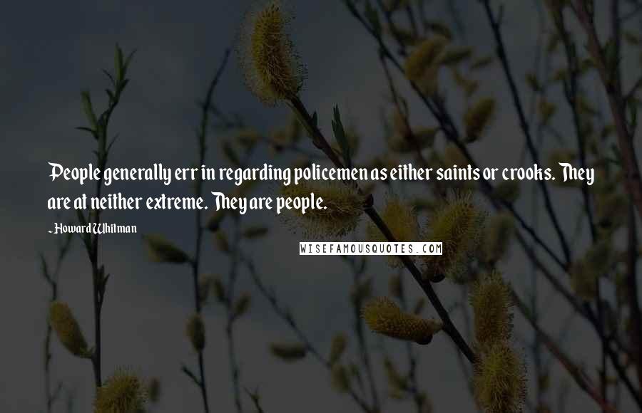 Howard Whitman quotes: People generally err in regarding policemen as either saints or crooks. They are at neither extreme. They are people. Howard Whitman quotes: People generally err in regarding policemen as either saints or crooks. They are at neither extreme. They are people.