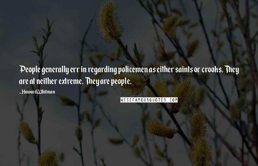Howard Whitman quotes: People generally err in regarding policemen as either saints or crooks. They are at neither extreme. They are people.