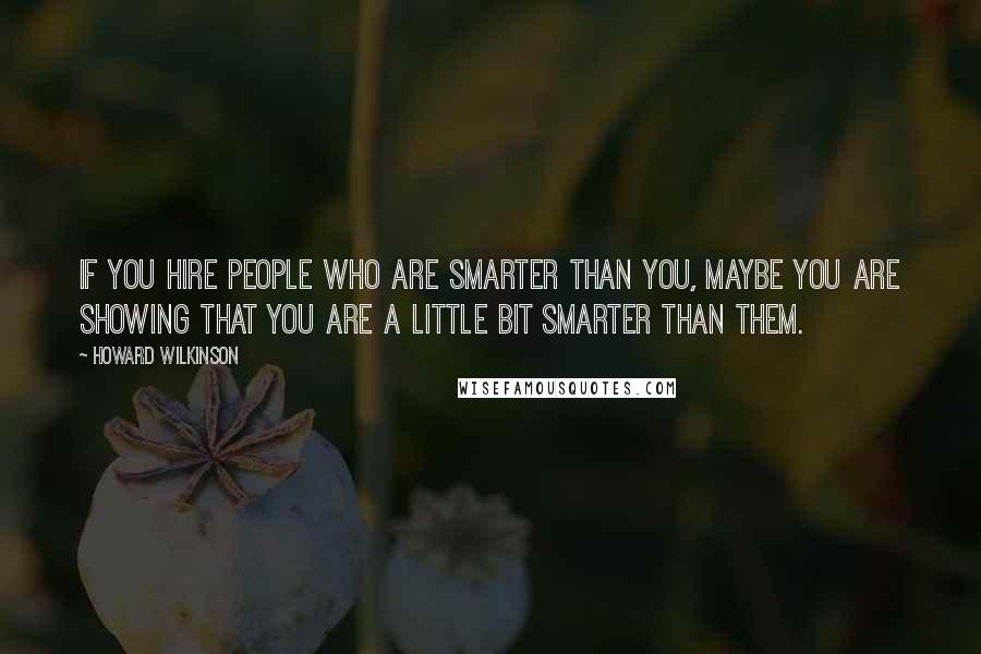 Howard Wilkinson quotes: If you hire people who are smarter than you, maybe you are showing that you are a little bit smarter than them.