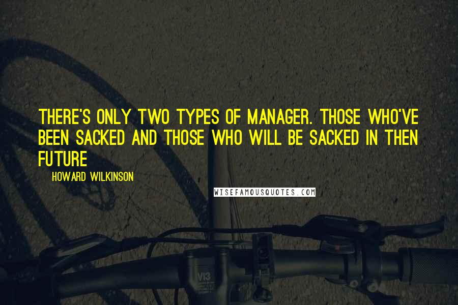 Howard Wilkinson quotes: There's only two types of manager. Those who've been sacked and those who will be sacked in then future