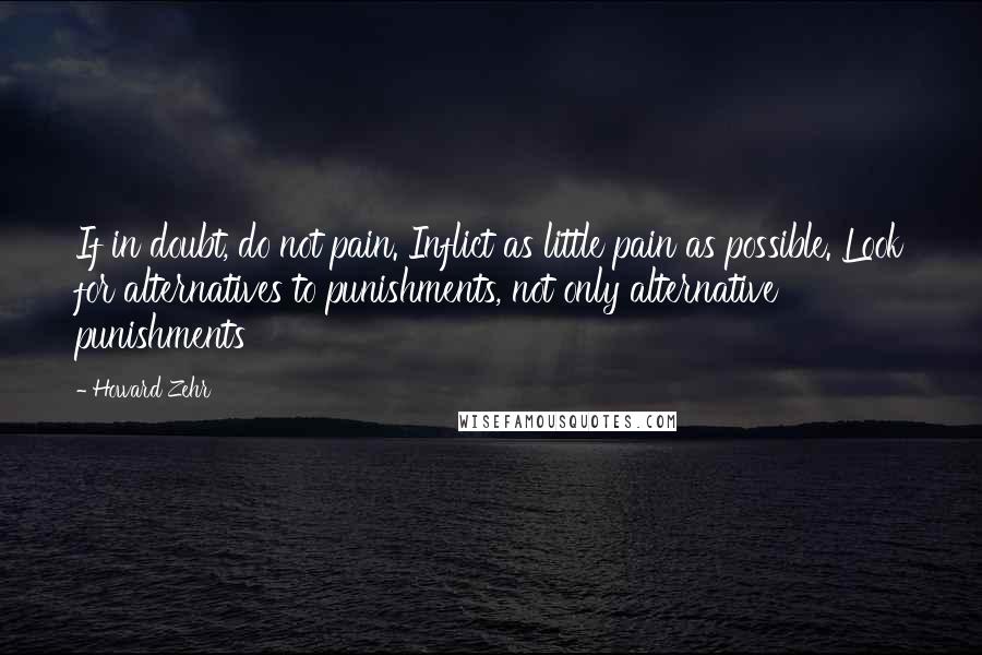 Howard Zehr quotes: If in doubt, do not pain. Inflict as little pain as possible. Look for alternatives to punishments, not only alternative punishments Howard Zehr quotes: If in doubt, do not pain. Inflict as little pain as possible. Look for alternatives to punishments, not only alternative punishments