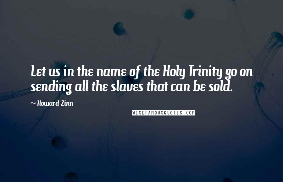 Howard Zinn quotes: Let us in the name of the Holy Trinity go on sending all the slaves that can be sold.
