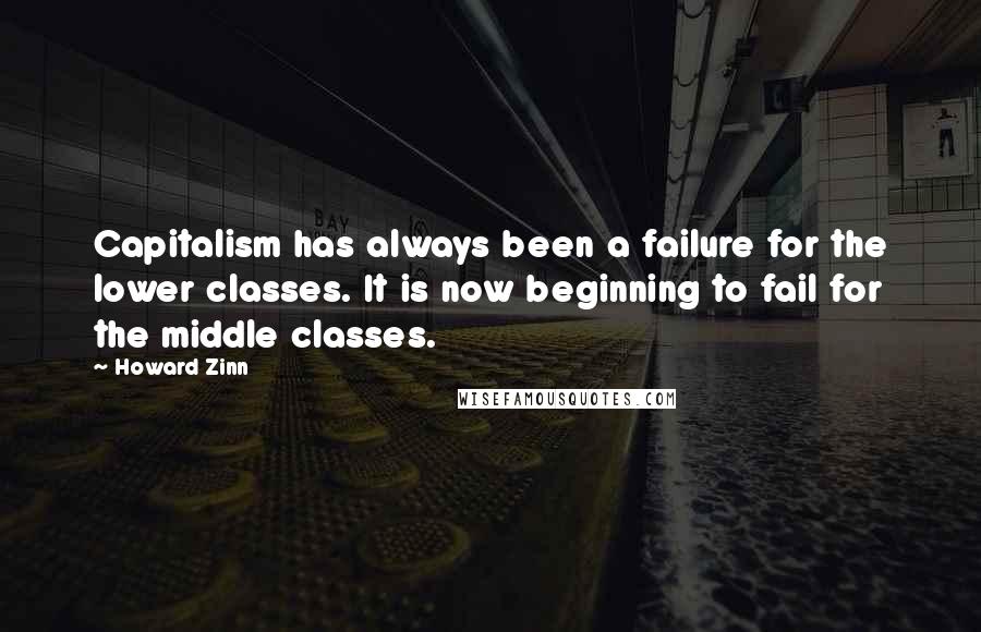 Howard Zinn quotes: Capitalism has always been a failure for the lower classes. It is now beginning to fail for the middle classes.