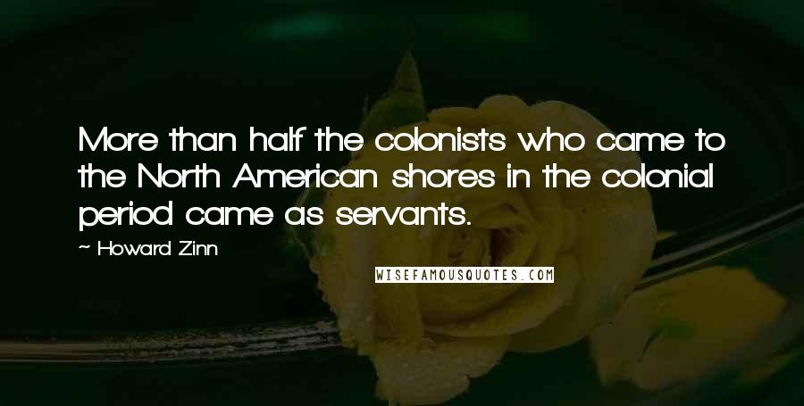 Howard Zinn quotes: More than half the colonists who came to the North American shores in the colonial period came as servants.