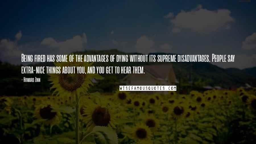 Howard Zinn quotes: Being fired has some of the advantages of dying without its supreme disadvantages. People say extra-nice things about you, and you get to hear them.