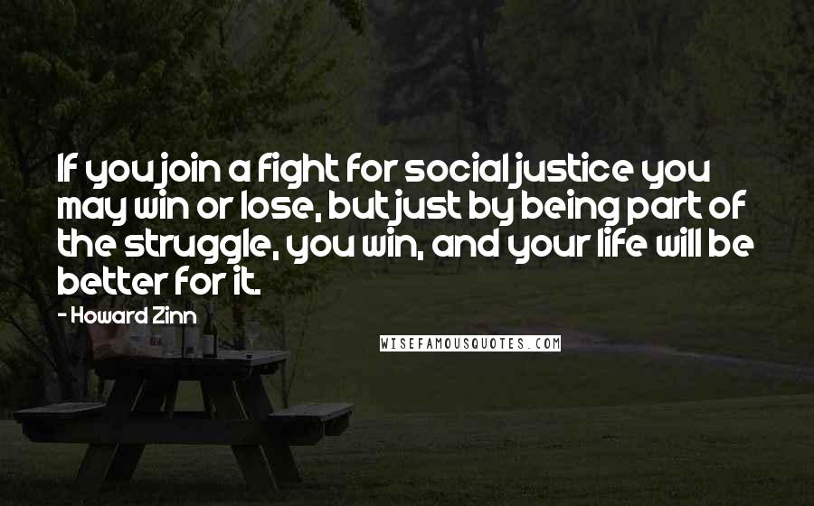 Howard Zinn quotes: If you join a fight for social justice you may win or lose, but just by being part of the struggle, you win, and your life will be better for