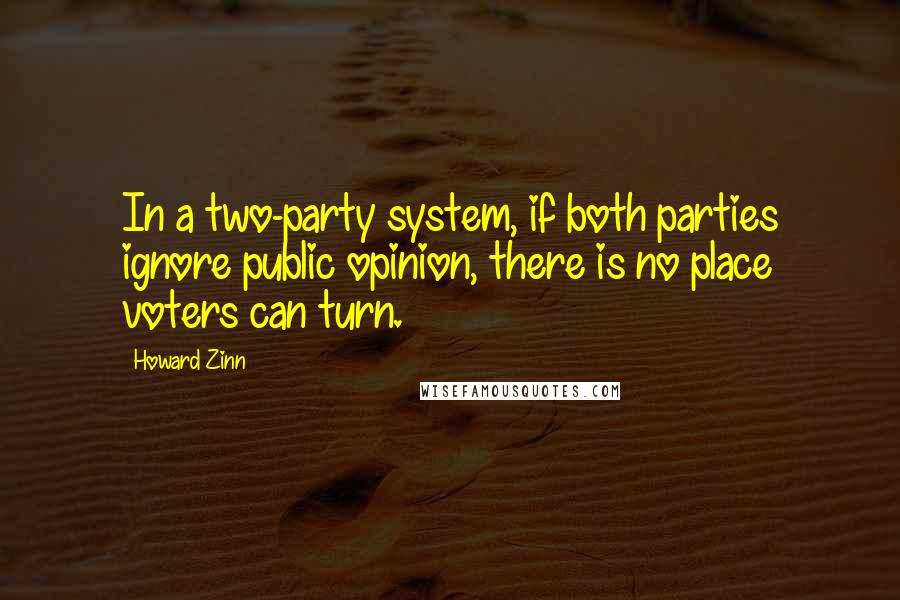 Howard Zinn quotes: In a two-party system, if both parties ignore public opinion, there is no place voters can turn.