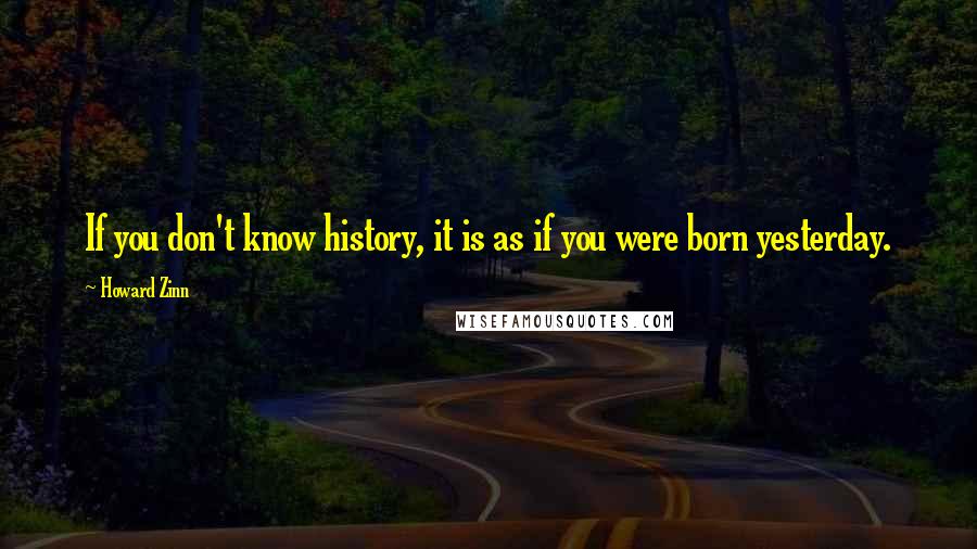 Howard Zinn quotes: If you don't know history, it is as if you were born yesterday.