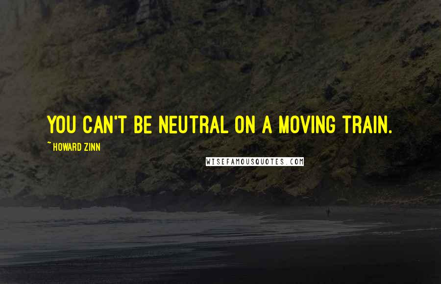 Howard Zinn quotes: You can't be neutral on a moving train.