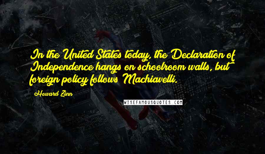 Howard Zinn quotes: In the United States today, the Declaration of Independence hangs on schoolroom walls, but foreign policy follows Machiavelli.