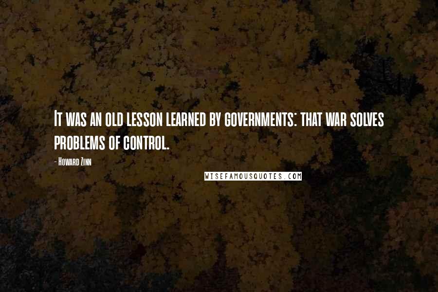 Howard Zinn quotes: It was an old lesson learned by governments: that war solves problems of control.