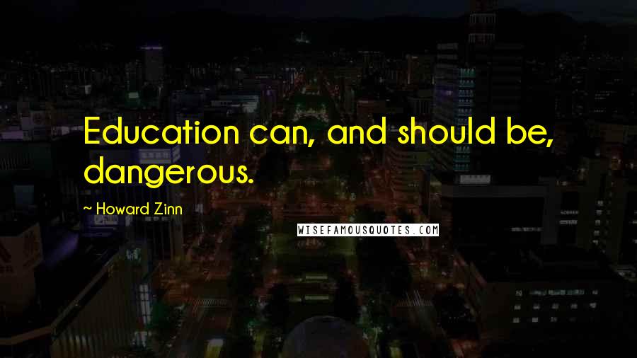 Howard Zinn quotes: Education can, and should be, dangerous.