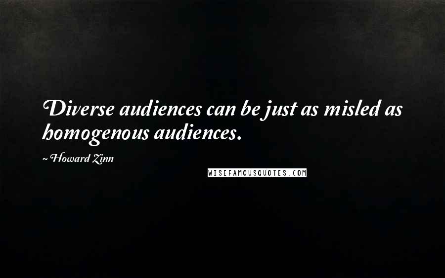 Howard Zinn quotes: Diverse audiences can be just as misled as homogenous audiences.