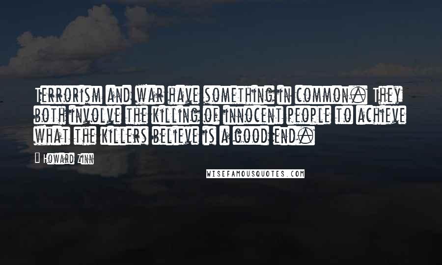 Howard Zinn quotes: Terrorism and war have something in common. They both involve the killing of innocent people to achieve what the killers believe is a good end.