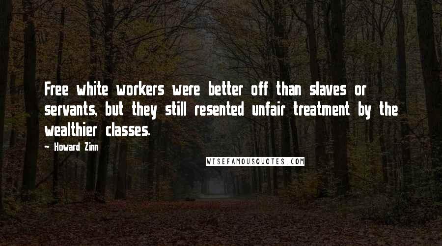 Howard Zinn quotes: Free white workers were better off than slaves or servants, but they still resented unfair treatment by the wealthier classes.