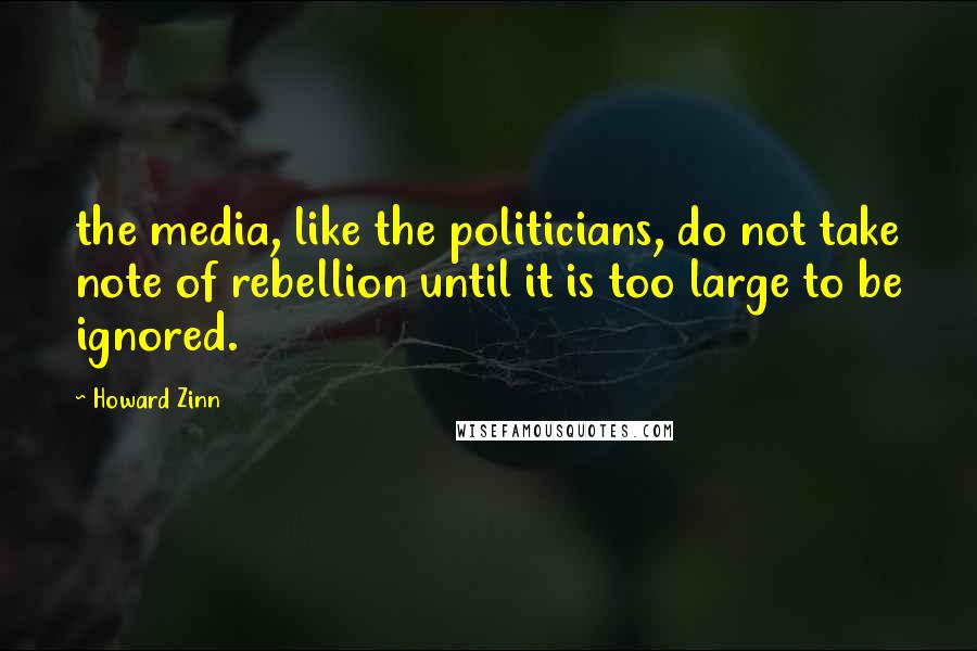 Howard Zinn quotes: the media, like the politicians, do not take note of rebellion until it is too large to be ignored.