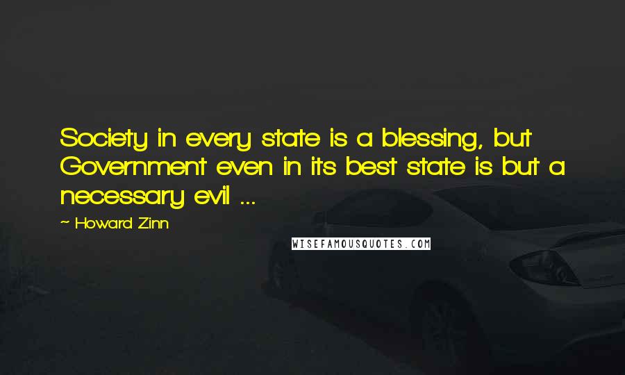 Howard Zinn quotes: Society in every state is a blessing, but Government even in its best state is but a necessary evil ...