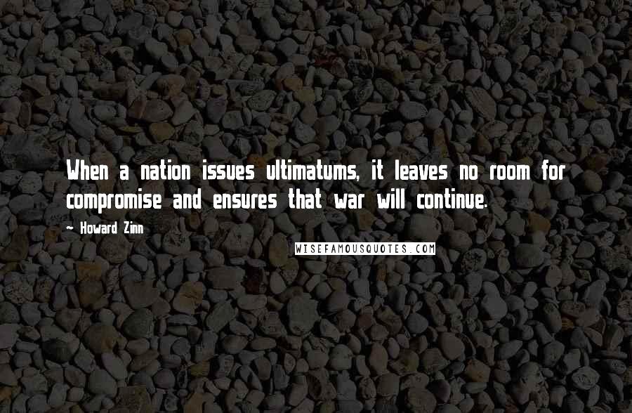 Howard Zinn quotes: When a nation issues ultimatums, it leaves no room for compromise and ensures that war will continue.