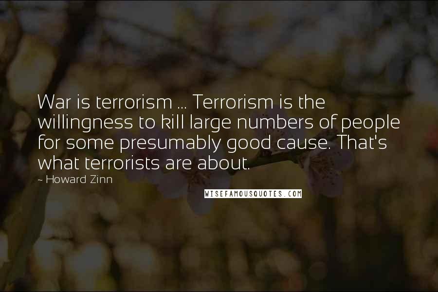 Howard Zinn quotes: War is terrorism ... Terrorism is the willingness to kill large numbers of people for some presumably good cause. That's what terrorists are about.