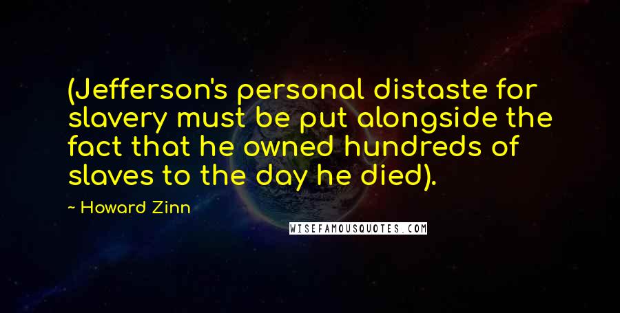 Howard Zinn quotes: (Jefferson's personal distaste for slavery must be put alongside the fact that he owned hundreds of slaves to the day he died).