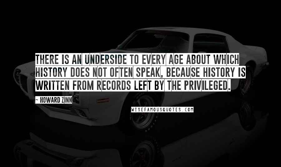 Howard Zinn quotes: There is an underside to every age about which history does not often speak, because history is written from records left by the privileged.