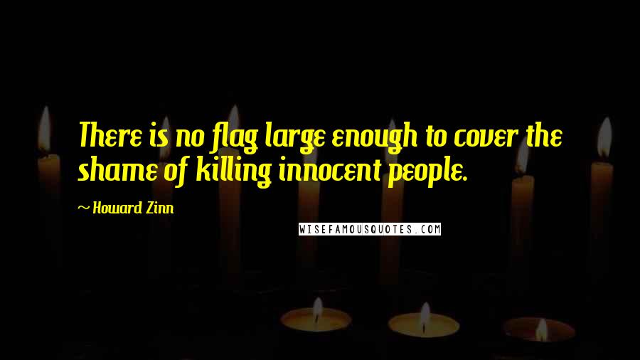 Howard Zinn quotes: There is no flag large enough to cover the shame of killing innocent people.