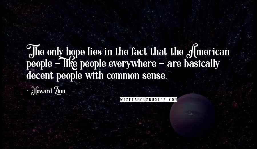 Howard Zinn quotes: The only hope lies in the fact that the American people - like people everywhere - are basically decent people with common sense.