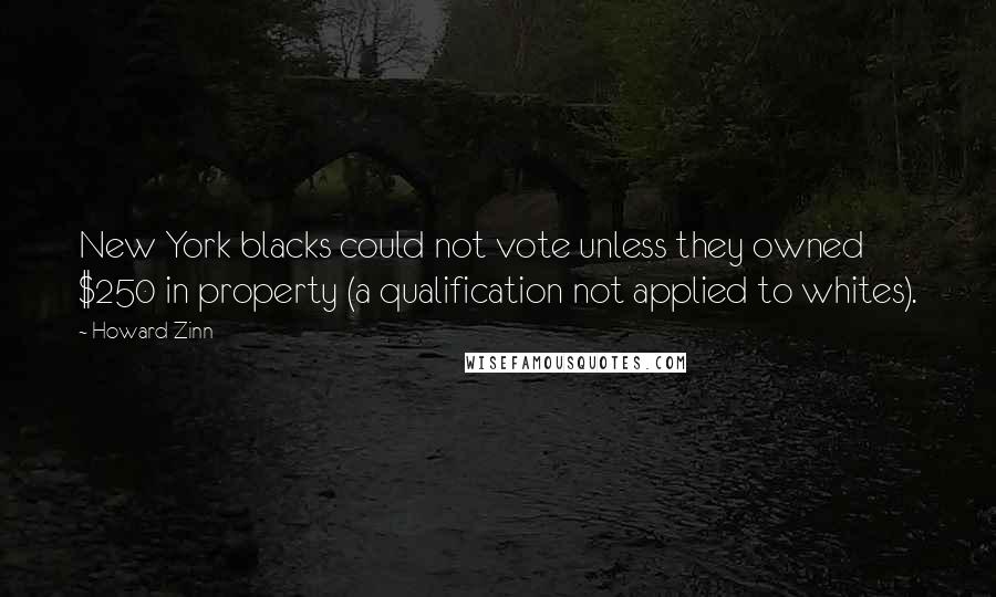 Howard Zinn quotes: New York blacks could not vote unless they owned $250 in property (a qualification not applied to whites).