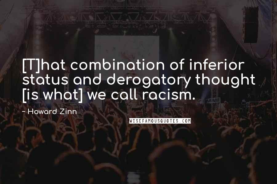 Howard Zinn quotes: [T]hat combination of inferior status and derogatory thought [is what] we call racism.
