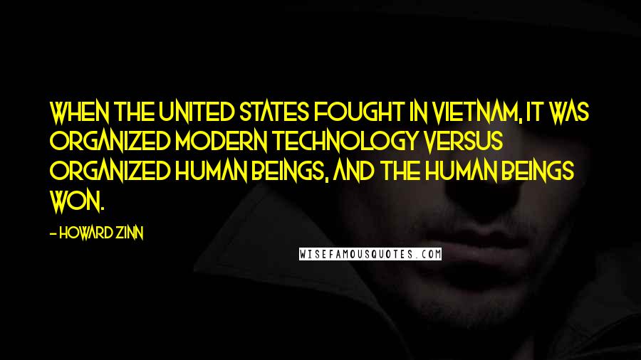 Howard Zinn quotes: When the United States fought in Vietnam, it was organized modern technology versus organized human beings, and the human beings won.