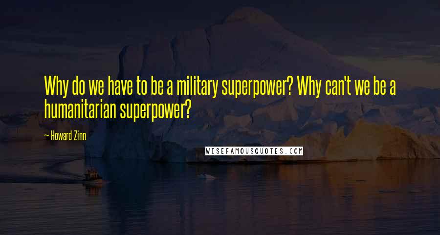 Howard Zinn quotes: Why do we have to be a military superpower? Why can't we be a humanitarian superpower?