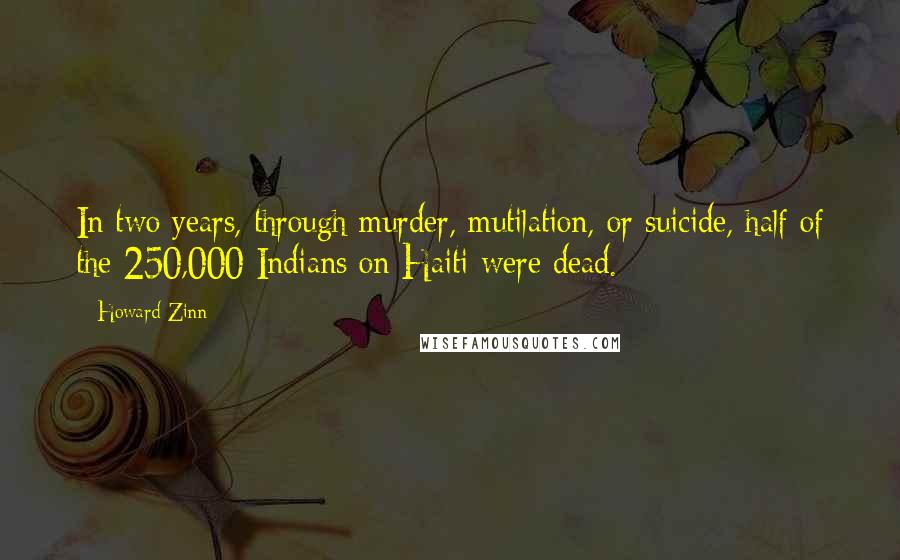 Howard Zinn quotes: In two years, through murder, mutilation, or suicide, half of the 250,000 Indians on Haiti were dead.