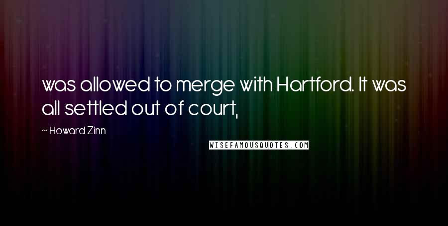 Howard Zinn quotes: was allowed to merge with Hartford. It was all settled out of court,