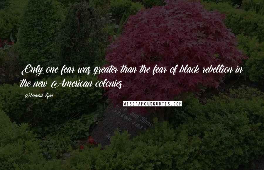 Howard Zinn quotes: Only one fear was greater than the fear of black rebellion in the new American colonies.