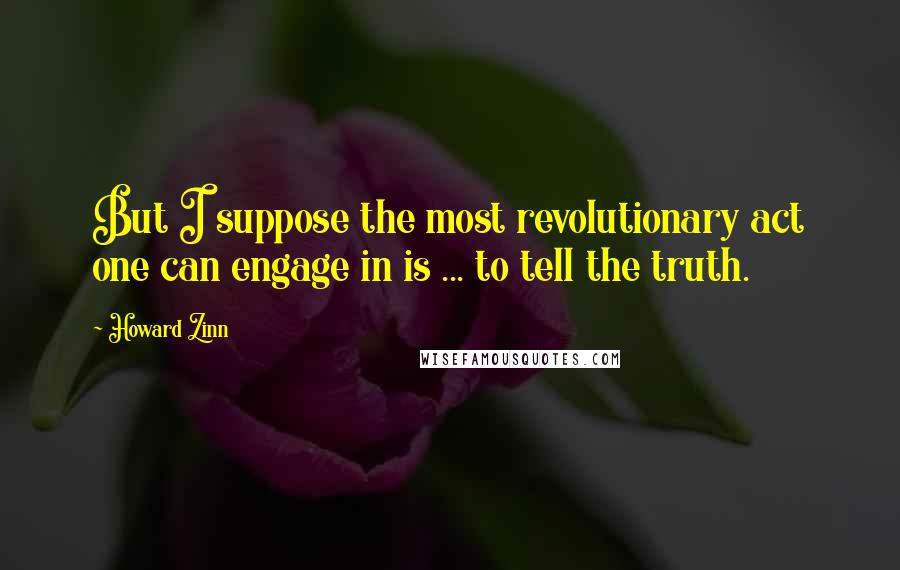 Howard Zinn quotes: But I suppose the most revolutionary act one can engage in is ... to tell the truth.