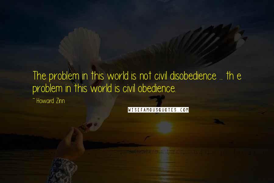 Howard Zinn quotes: The problem in this world is not civil disobedience ... th e problem in this world is civil obedience.
