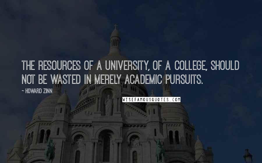Howard Zinn quotes: The resources of a university, of a college, should not be wasted in merely academic pursuits.