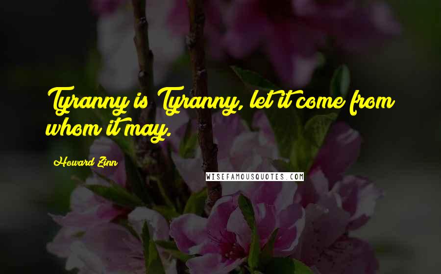 Howard Zinn quotes: Tyranny is Tyranny, let it come from whom it may.