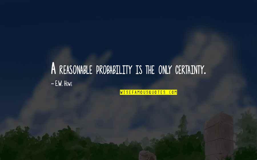 Howe'er Quotes By E.W. Howe: A reasonable probability is the only certainty.